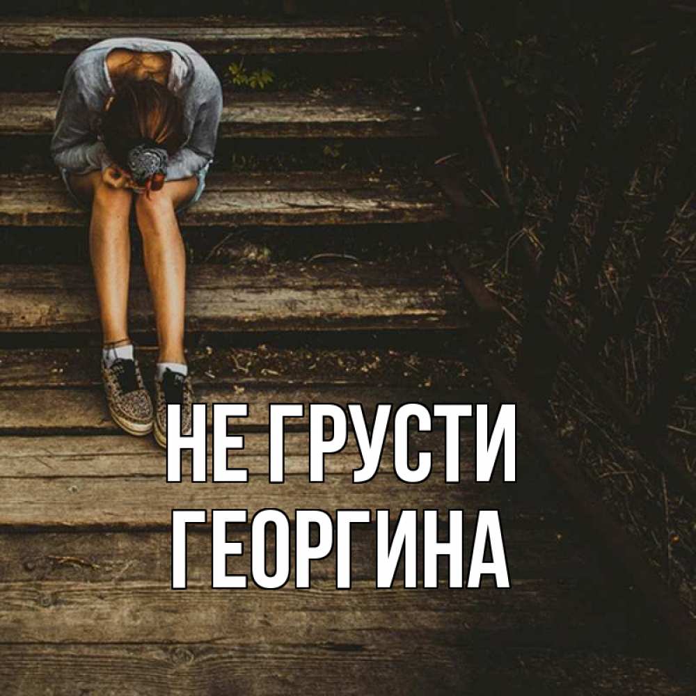 Открытка на каждый день с именем, Георгина Не грусти девушка сидит на деревянных ступеньках Прикольная открытка с пожеланием онлайн скачать бесплатно 