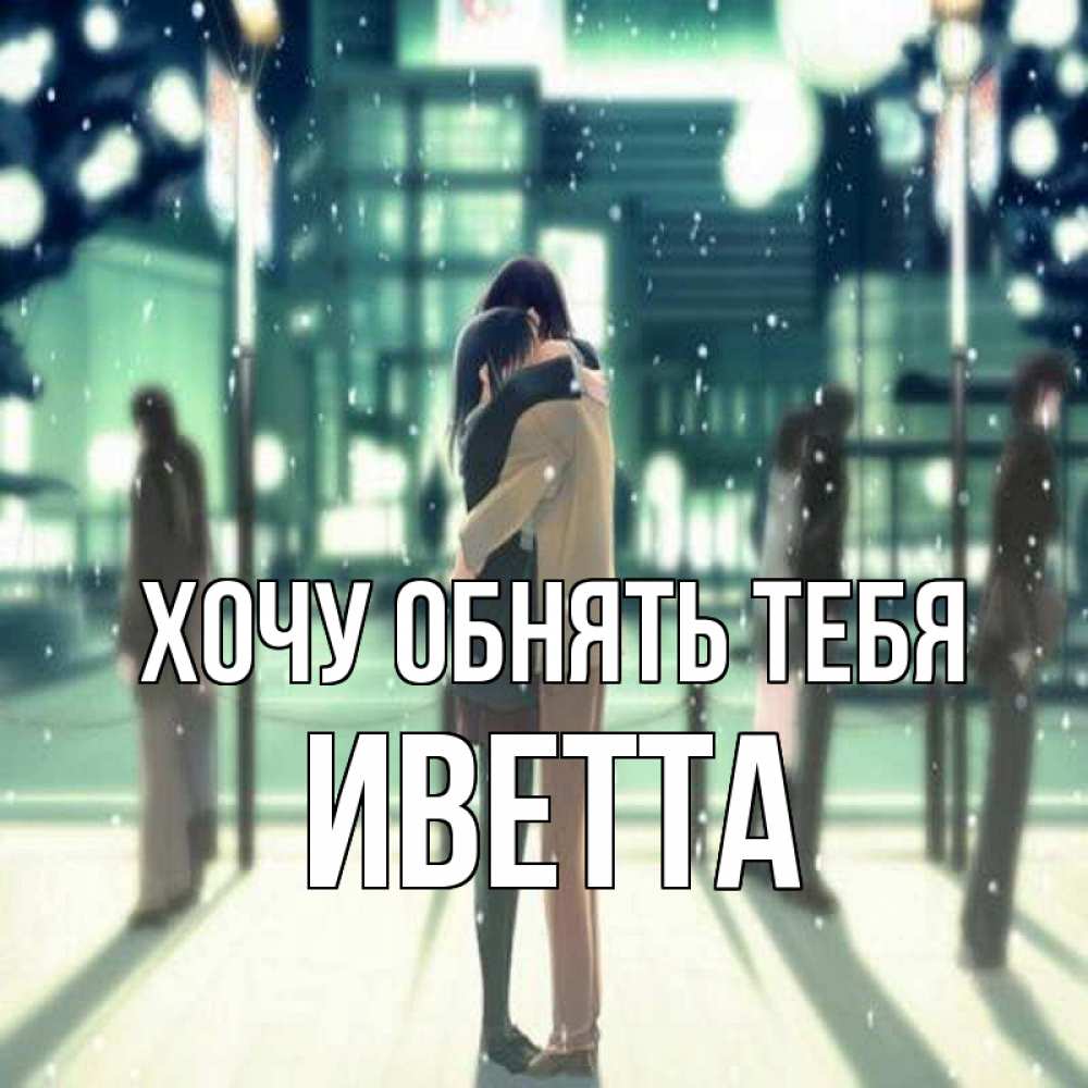 Открытка на каждый день с именем, Иветта Хочу обнять тебя парень обнимает подругу Прикольная открытка с пожеланием онлайн скачать бесплатно 