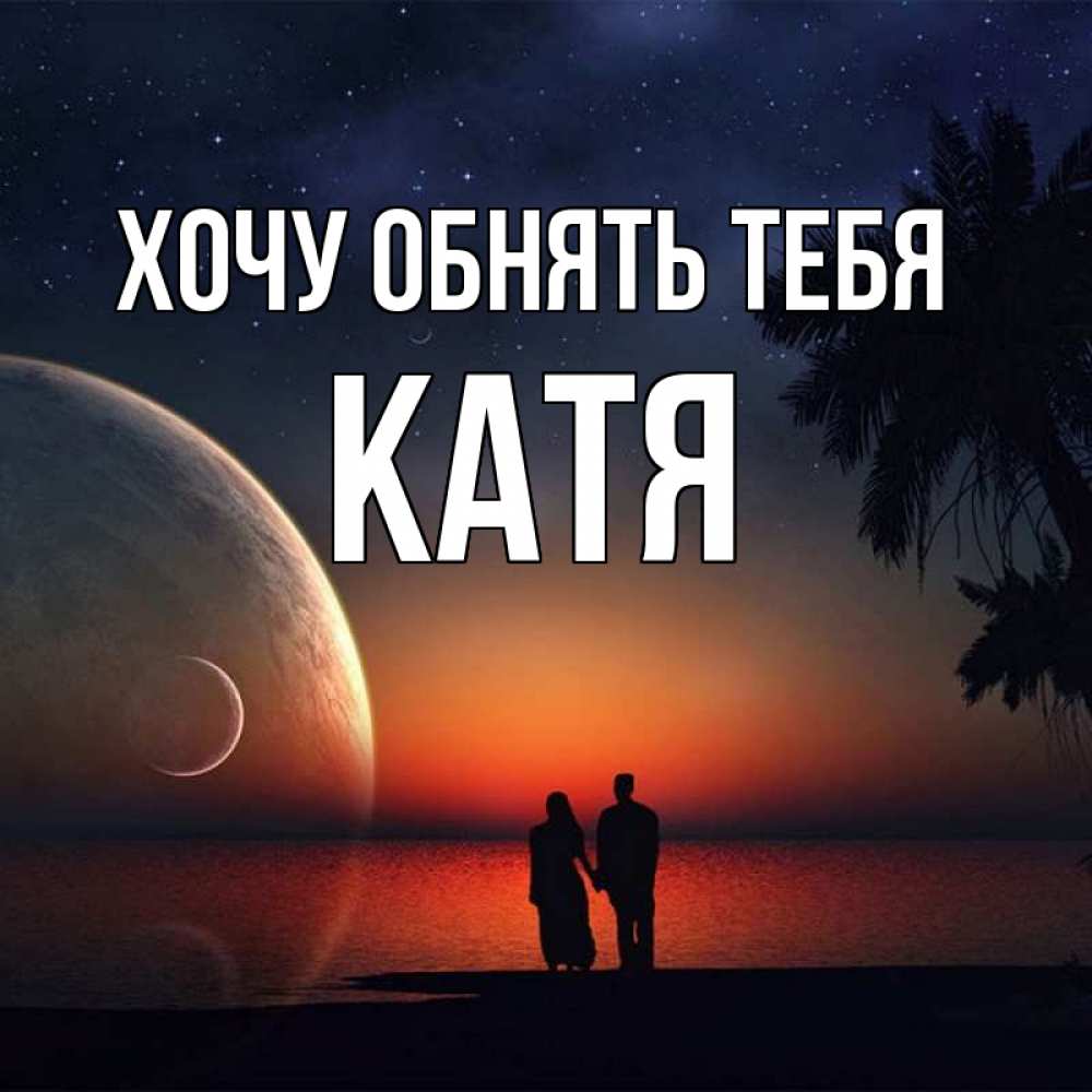 Открытка на каждый день с именем, Катя Хочу обнять тебя восход спутников Прикольная открытка с пожеланием онлайн скачать бесплатно 