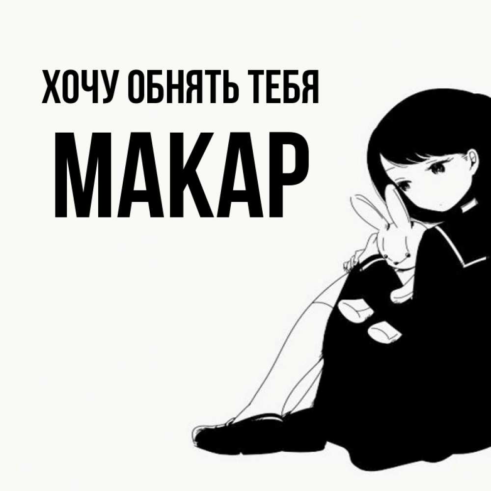 Открытка на каждый день с именем, Макар Хочу обнять тебя чернобелая картнка Прикольная открытка с пожеланием онлайн скачать бесплатно 