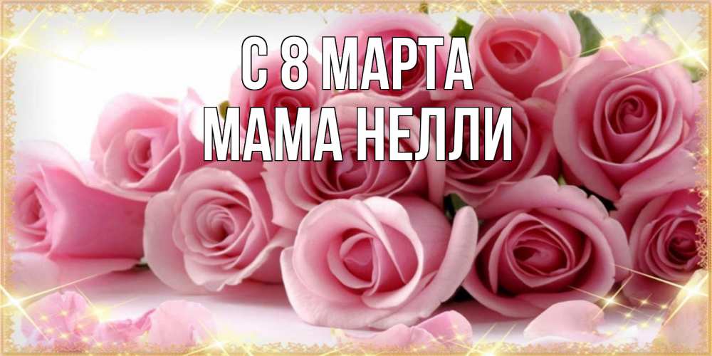 Открытка на каждый день с именем, Мама-Нелли С 8 МАРТА поздравления женщин с 8 марта Прикольная открытка с пожеланием онлайн скачать бесплатно 