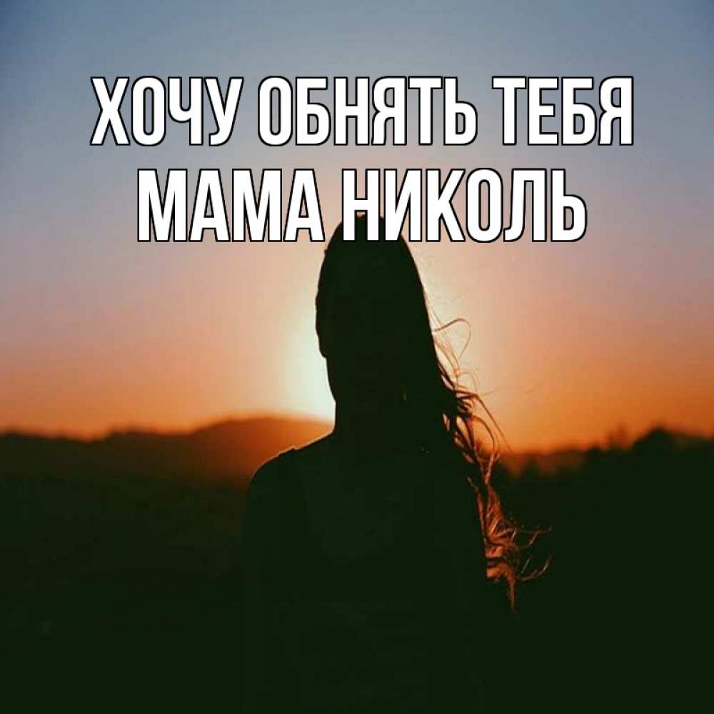Открытка на каждый день с именем, Мама-Николь Хочу обнять тебя силуэт длинноволосой девушки Прикольная открытка с пожеланием онлайн скачать бесплатно 