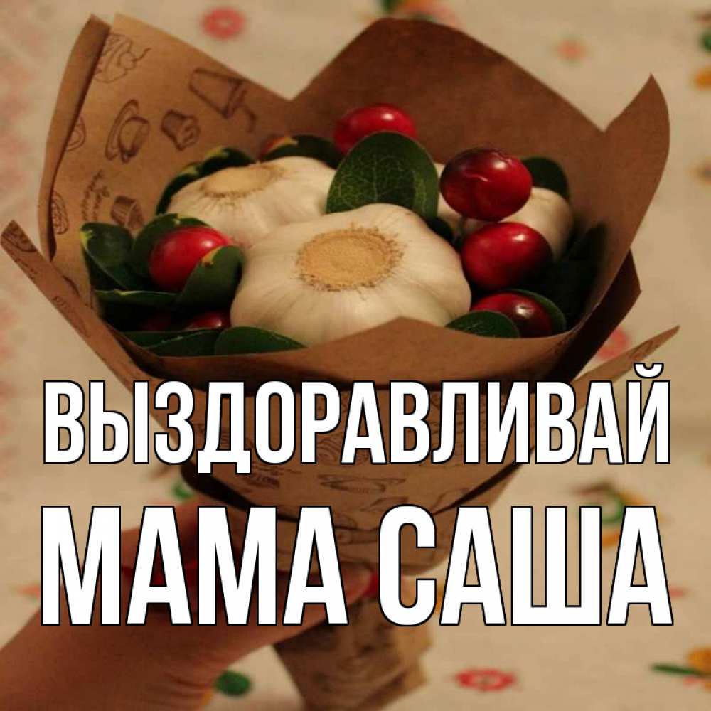 Открытка на каждый день с именем, Мама-Саша Выздоравливай букет из фитонцидов и витамина c Прикольная открытка с пожеланием онлайн скачать бесплатно 