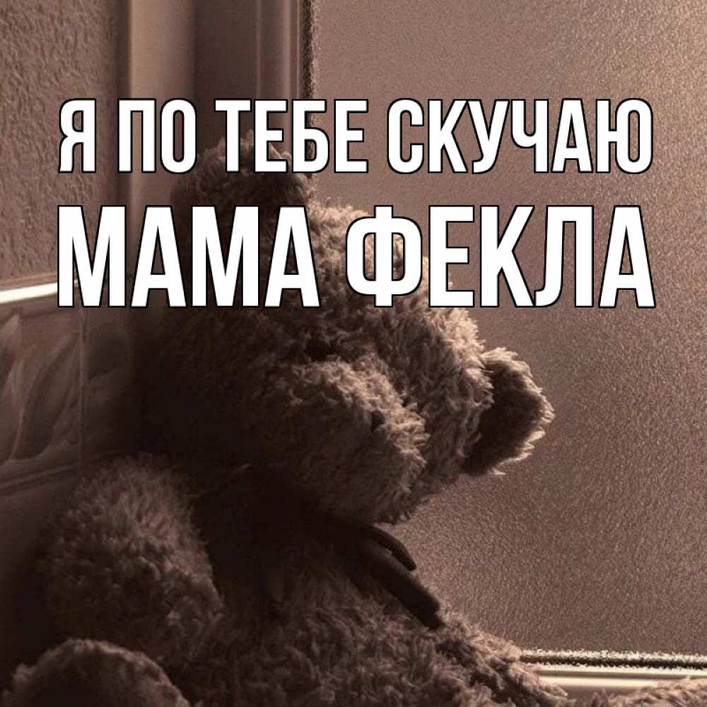 Открытка на каждый день с именем, Мама-Фекла Я по тебе скучаю скучаем тут Прикольная открытка с пожеланием онлайн скачать бесплатно 