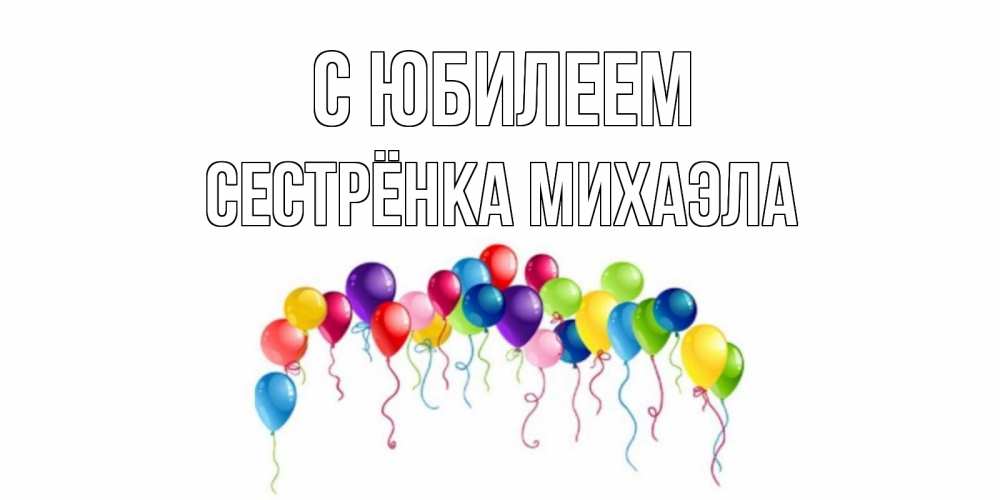 Открытка на каждый день с именем, Сестрёнка-Михаэла С юбилеем Воздушные шары, ленты Прикольная открытка с пожеланием онлайн скачать бесплатно 