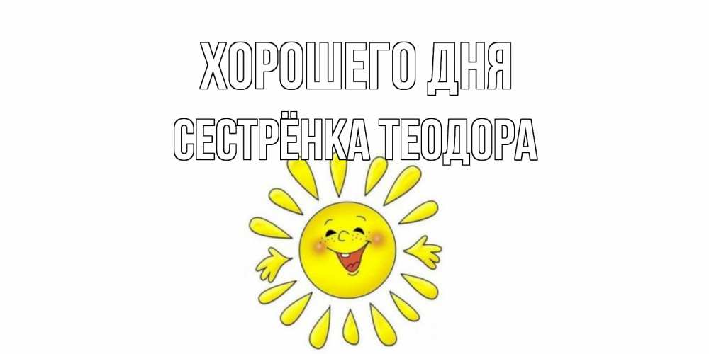 Открытка на каждый день с именем, Сестрёнка-Теодора Хорошего дня открытка на каждый день Прикольная открытка с пожеланием онлайн скачать бесплатно 