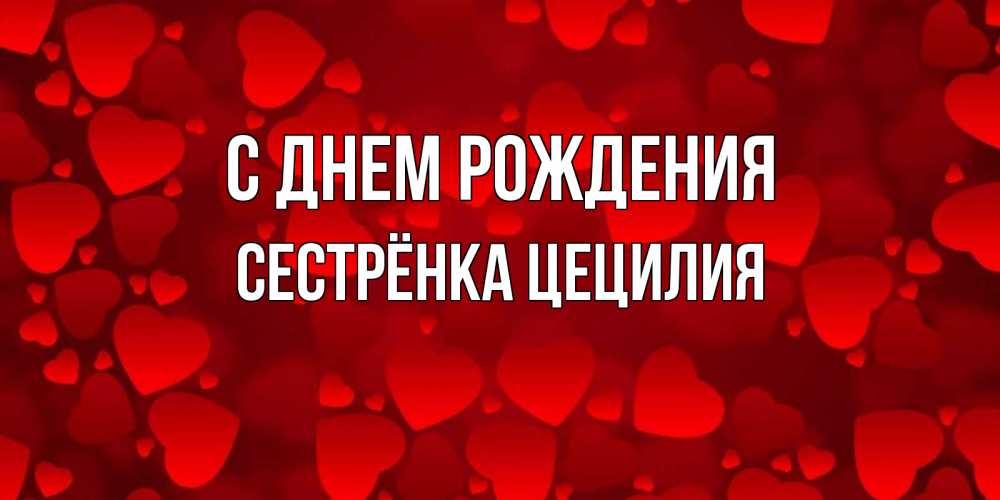 Открытка на каждый день с именем, Сестрёнка-Цецилия С днем рождения прекрасные сердечки на открытке с красным фоном Прикольная открытка с пожеланием онлайн скачать бесплатно 