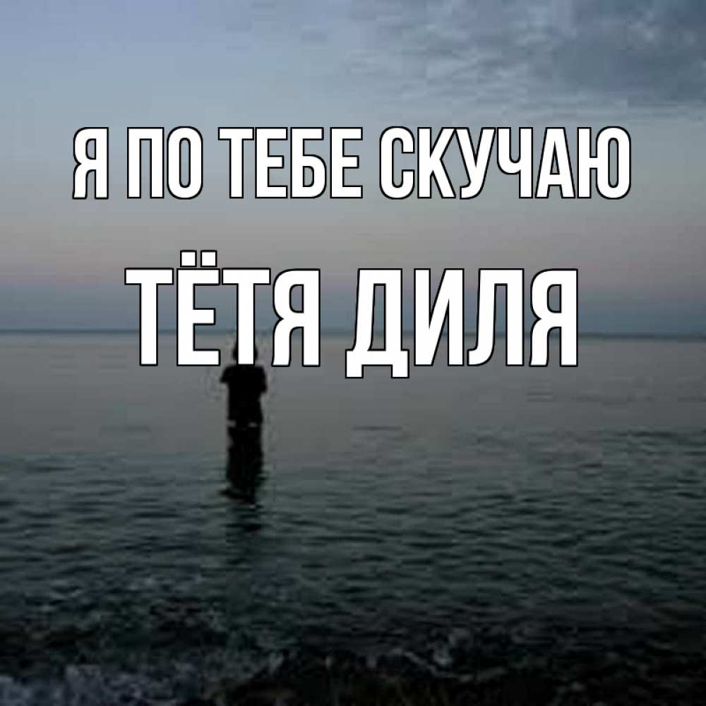 Открытка на каждый день с именем, Тётя-Диля Я по тебе скучаю скука Прикольная открытка с пожеланием онлайн скачать бесплатно 