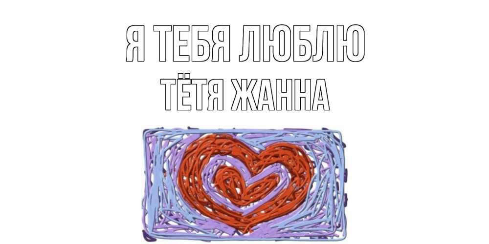 Открытка на каждый день с именем, Тётя-Жанна Я тебя люблю сердце Прикольная открытка с пожеланием онлайн скачать бесплатно 