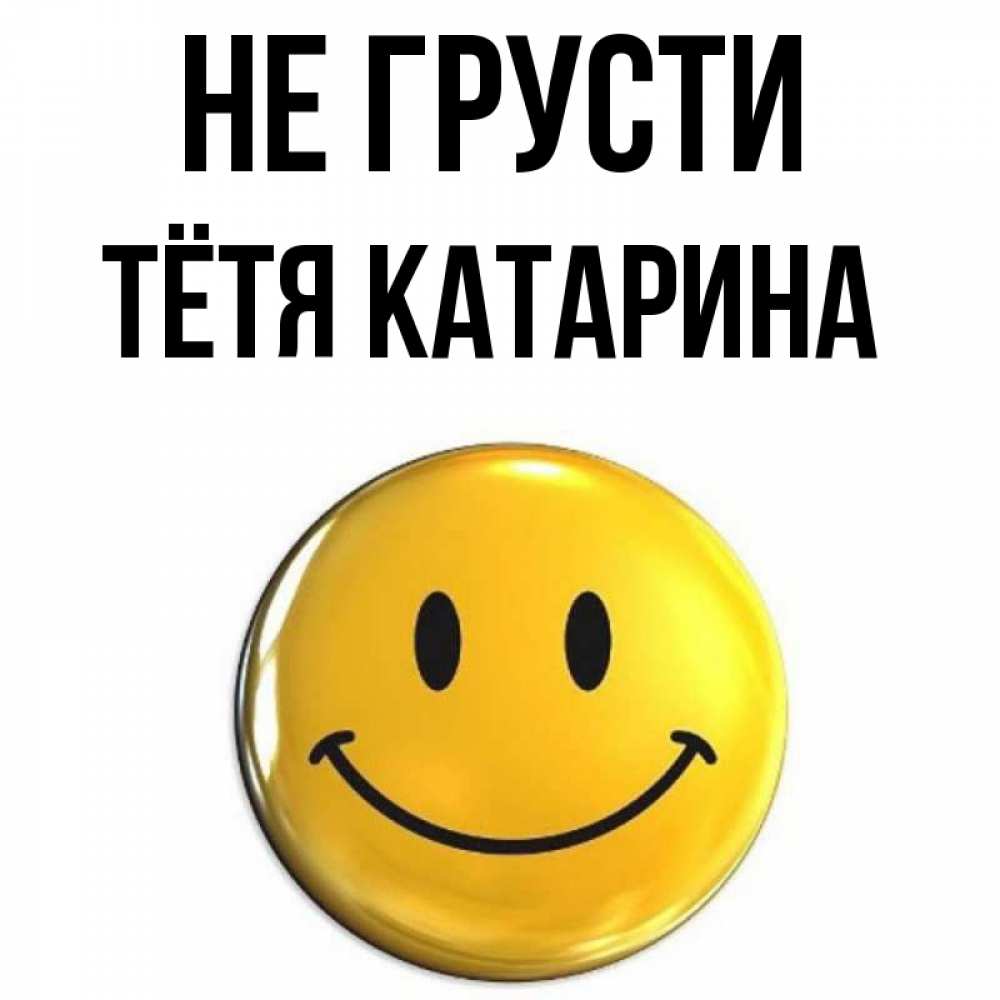 Открытка на каждый день с именем, Тётя-Катарина Не грусти триде смайл Прикольная открытка с пожеланием онлайн скачать бесплатно 