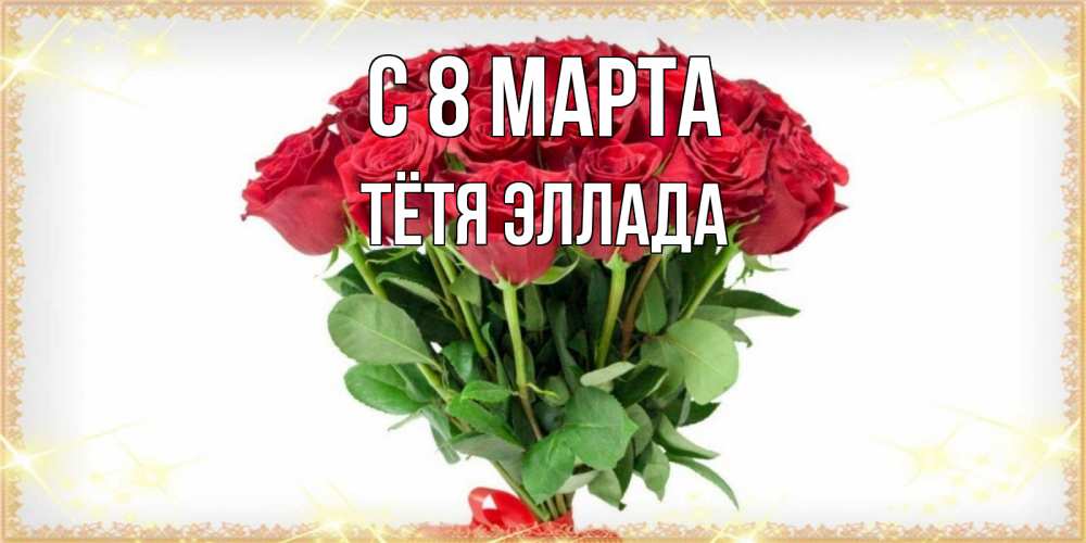 Открытка на каждый день с именем, Тётя-Эллада С 8 МАРТА самый огромный букет для милых дам Прикольная открытка с пожеланием онлайн скачать бесплатно 