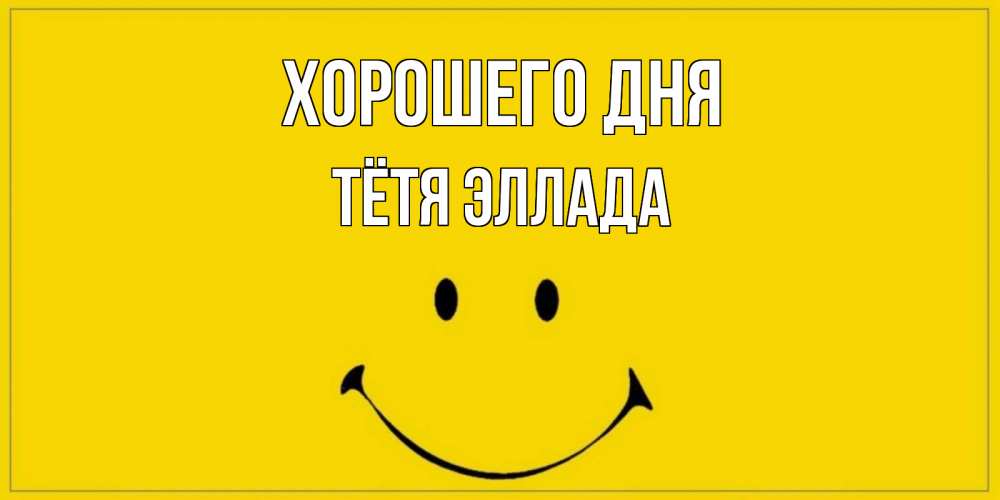 Открытка на каждый день с именем, Тётя-Эллада Хорошего дня улыбка Прикольная открытка с пожеланием онлайн скачать бесплатно 