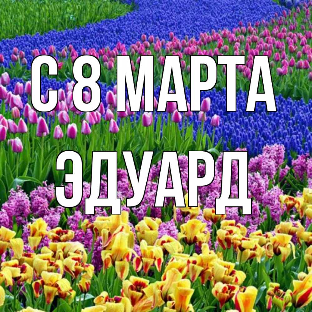 Открытка на каждый день с именем, Эдуард С 8 МАРТА цветы Прикольная открытка с пожеланием онлайн скачать бесплатно 