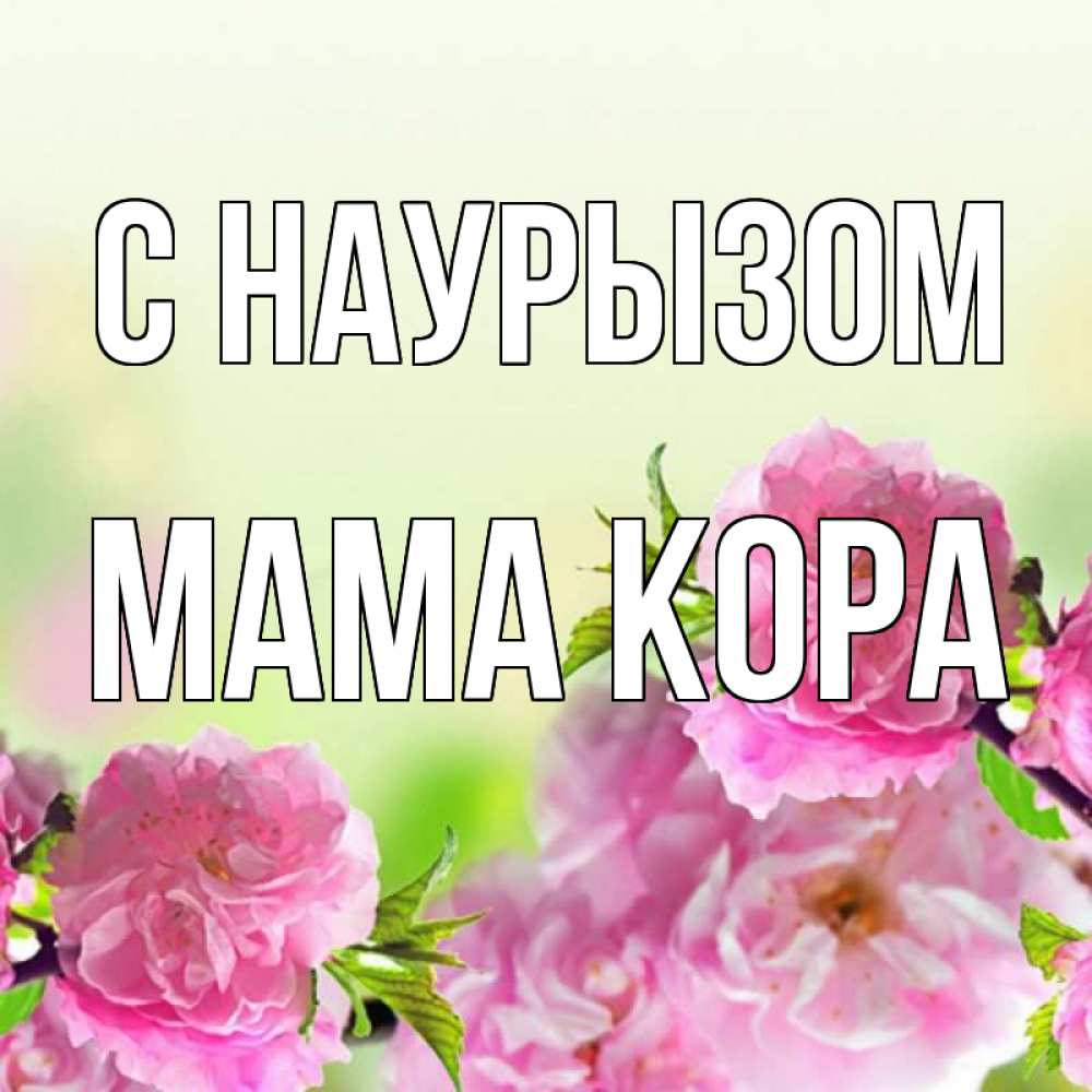 Открытка на каждый день с именем, Мама-Кора С наурызом цветы Прикольная открытка с пожеланием онлайн скачать бесплатно 