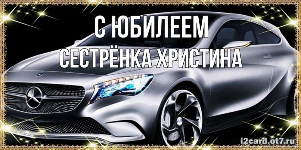 Открытка на каждый день с именем, Сестрёнка-Христина С юбилеем машина мерседес супер класс Прикольная открытка с пожеланием онлайн скачать бесплатно 