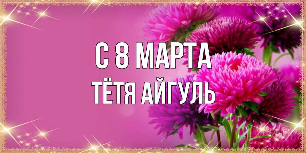 Открытка на каждый день с именем, Тётя-Айгуль С 8 марта садовые цветы на 8 марта Прикольная открытка с пожеланием онлайн скачать бесплатно 