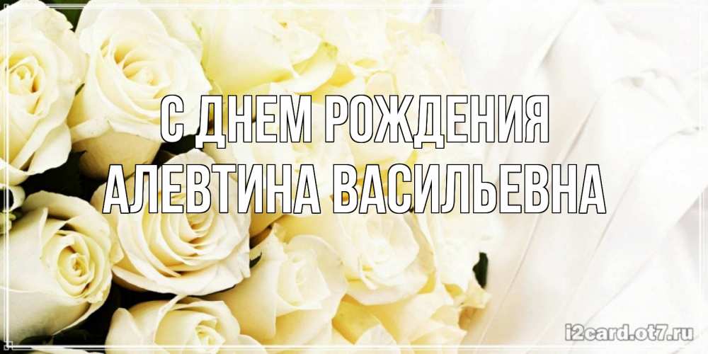 Открытка на каждый день с именем, Алевтина-Васильевна С днем рождения белые розы в букете Прикольная открытка с пожеланием онлайн скачать бесплатно 