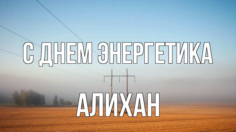 Открытка на каждый день с именем, Алихан С днем энергетика ЛЭП столбы Прикольная открытка с пожеланием онлайн скачать бесплатно 