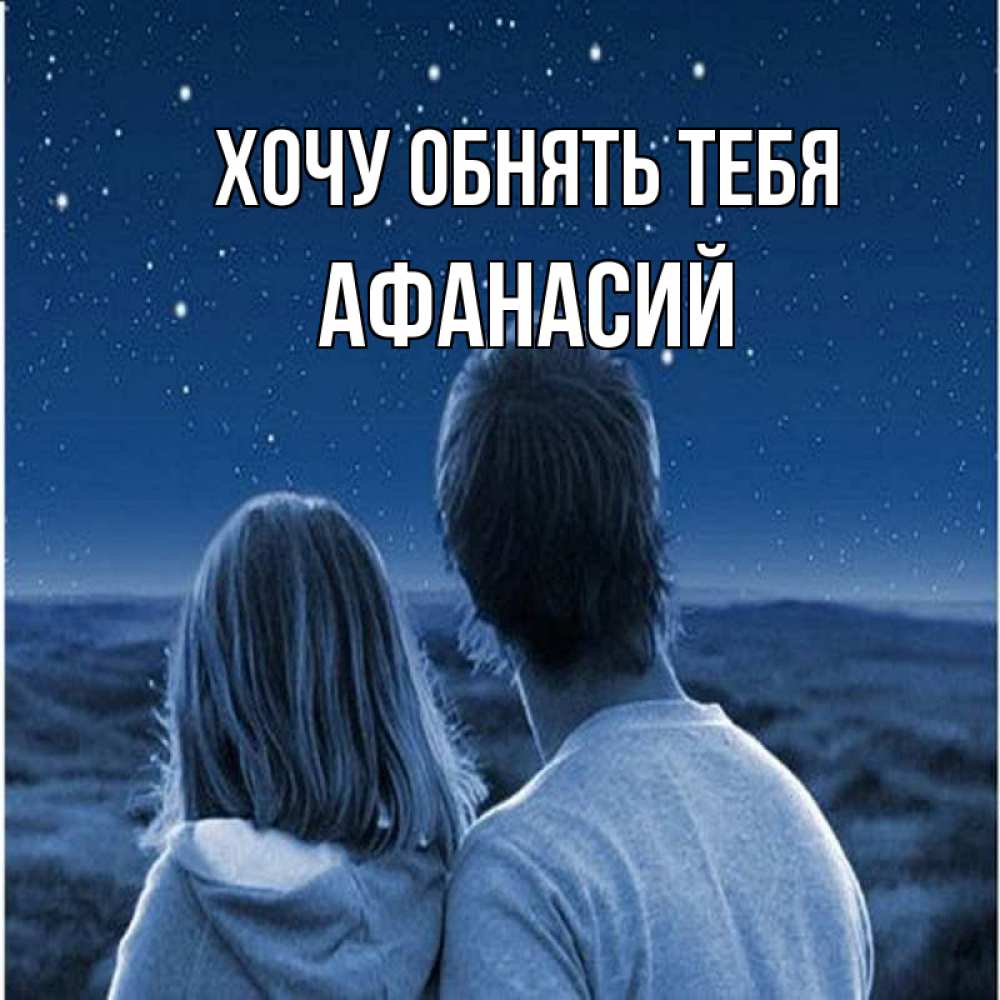 Открытка на каждый день с именем, Афанасий Хочу обнять тебя парень с девушкой смотрят на звезды Прикольная открытка с пожеланием онлайн скачать бесплатно 