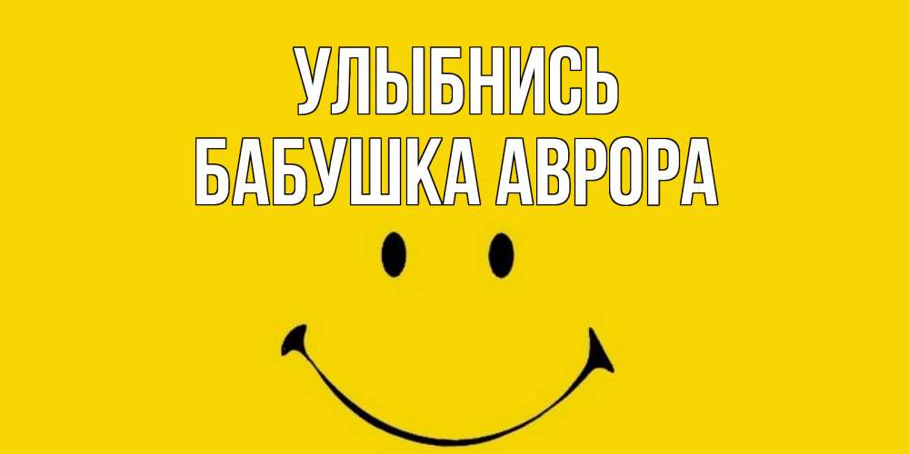 Открытка на каждый день с именем, Бабушка-Аврора Улыбнись радость и улыбка Прикольная открытка с пожеланием онлайн скачать бесплатно 