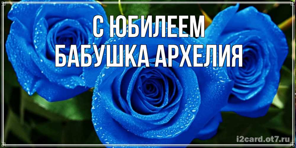 Открытка на каждый день с именем, Бабушка-Архелия С юбилеем розы с синим цветом Прикольная открытка с пожеланием онлайн скачать бесплатно 