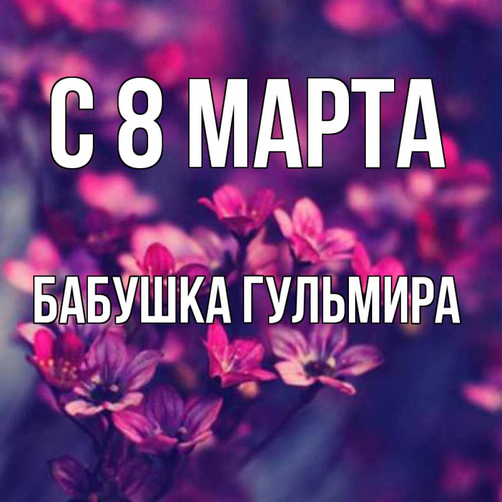 Открытка на каждый день с именем, Бабушка-Гульмира С 8 МАРТА небольшие цветы 1 Прикольная открытка с пожеланием онлайн скачать бесплатно 