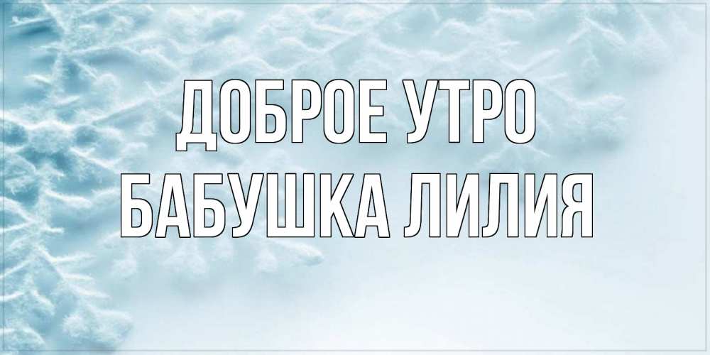 Открытка на каждый день с именем, Бабушка-Лилия Доброе утро классное зимнее утро Прикольная открытка с пожеланием онлайн скачать бесплатно 