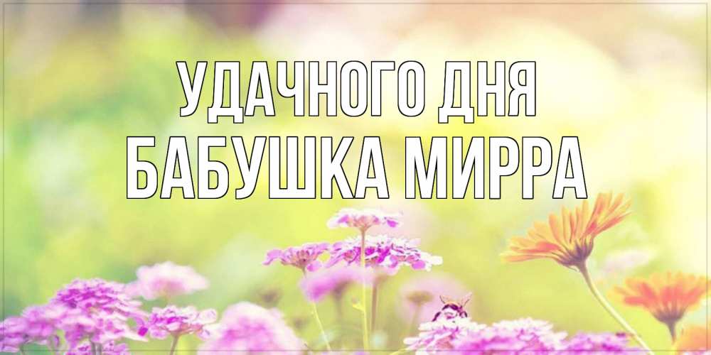 Открытка на каждый день с именем, Бабушка-Мирра Удачного дня красивая открытка с летней темой Прикольная открытка с пожеланием онлайн скачать бесплатно 