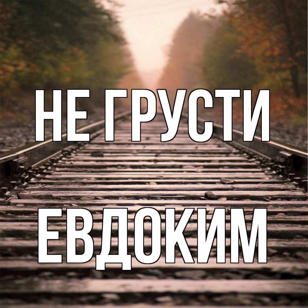 Открытка на каждый день с именем, Евдоким Не грусти лес и железная дорога Прикольная открытка с пожеланием онлайн скачать бесплатно 