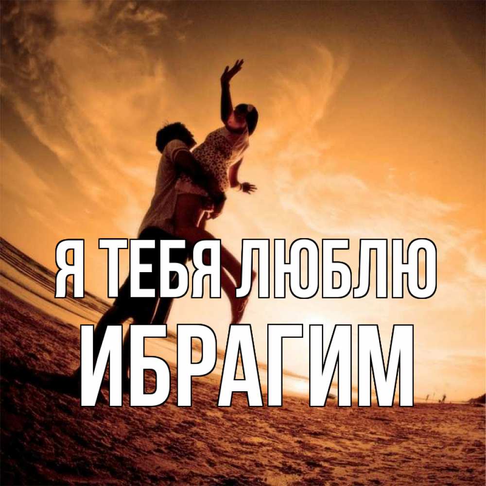 Открытка на каждый день с именем, Ибрагим Я тебя люблю парень держит девушку Прикольная открытка с пожеланием онлайн скачать бесплатно 