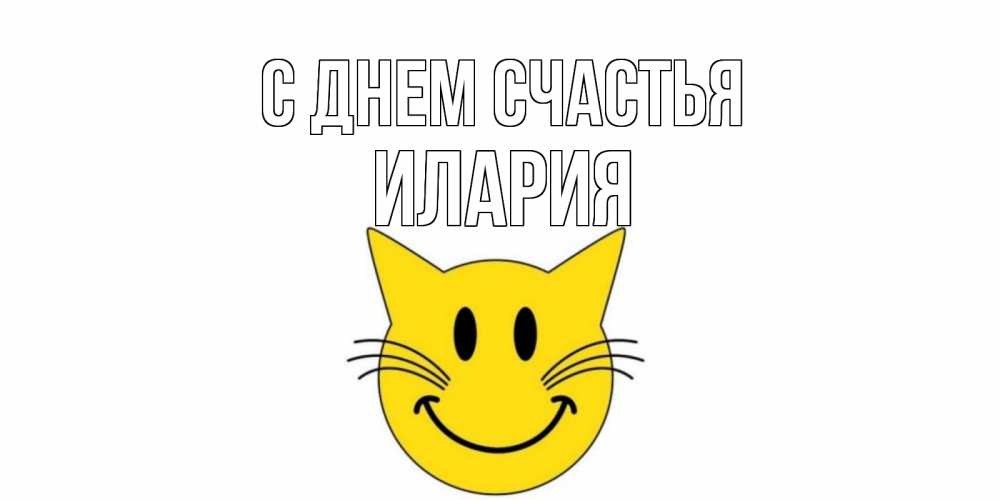 Открытка на каждый день с именем, Илария С днем счастья кот, улыбка Прикольная открытка с пожеланием онлайн скачать бесплатно 