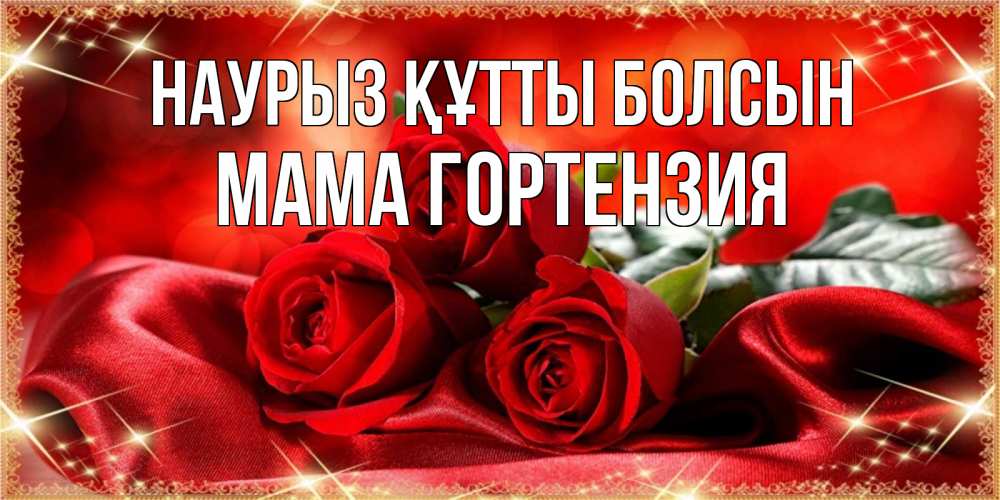 Открытка на каждый день с именем, Мама-Гортензия Наурыз құтты болсын открытка красного цвета с розами на наурыз Прикольная открытка с пожеланием онлайн скачать бесплатно 