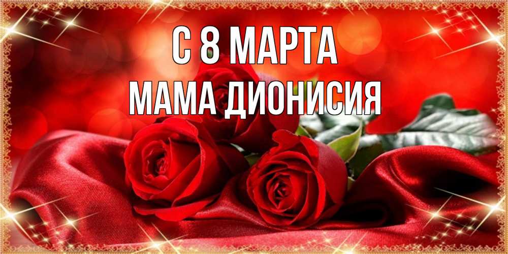 Открытка на каждый день с именем, Мама-Дионисия С 8 марта открытка красного цвета с розами на 8 марта Прикольная открытка с пожеланием онлайн скачать бесплатно 