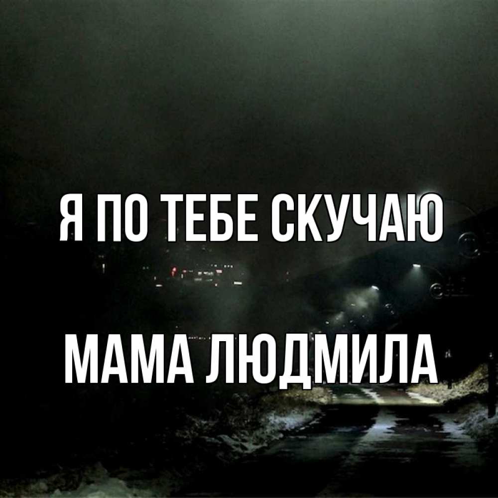 Открытка на каждый день с именем, Мама-Людмила Я по тебе скучаю окраина города Прикольная открытка с пожеланием онлайн скачать бесплатно 