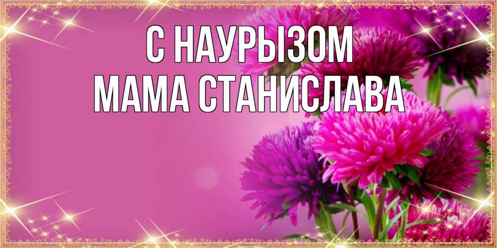 Открытка на каждый день с именем, Мама-Станислава С наурызом садовые цветы на праздник весны наурыз Прикольная открытка с пожеланием онлайн скачать бесплатно 