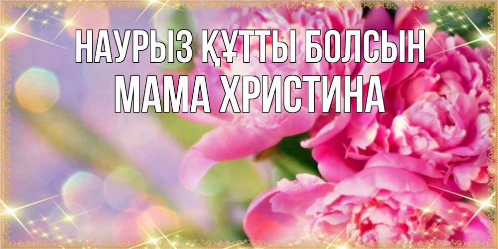 Открытка на каждый день с именем, Мама-Христина Наурыз құтты болсын красивые открытки с текстом для любимых дам Прикольная открытка с пожеланием онлайн скачать бесплатно 