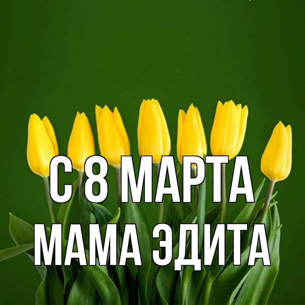 Открытка на каждый день с именем, Мама-Эдита С 8 МАРТА желтого цвета 3 Прикольная открытка с пожеланием онлайн скачать бесплатно 