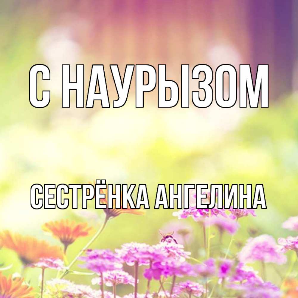 Открытка на каждый день с именем, Сестрёнка-Ангелина С наурызом цветы весна Прикольная открытка с пожеланием онлайн скачать бесплатно 
