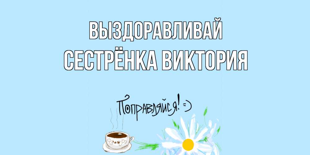 Открытка на каждый день с именем, Сестрёнка-Виктория Выздоравливай чай Прикольная открытка с пожеланием онлайн скачать бесплатно 