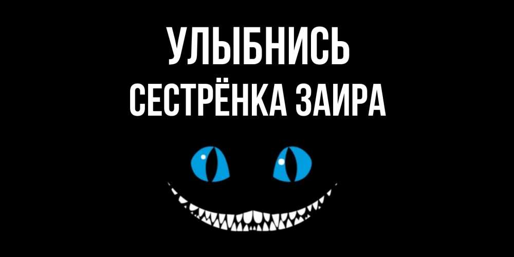 Открытка на каждый день с именем, Сестрёнка-Заира Улыбнись кот улыбается Прикольная открытка с пожеланием онлайн скачать бесплатно 