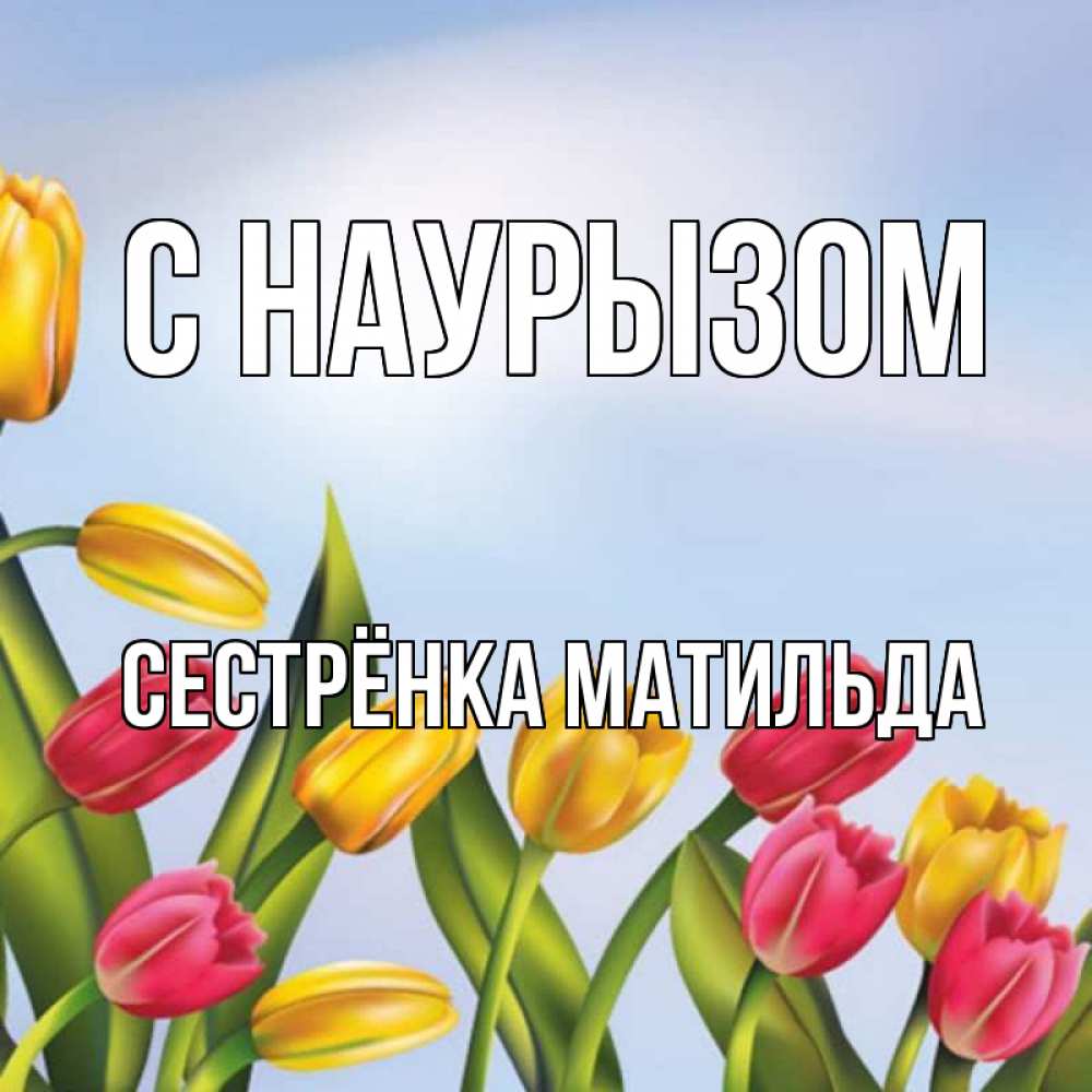 Открытка на каждый день с именем, Сестрёнка-Матильда С наурызом праздник весны наурыз Прикольная открытка с пожеланием онлайн скачать бесплатно 
