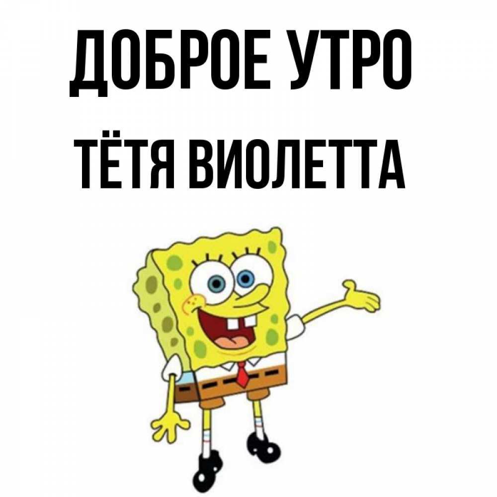 Открытка на каждый день с именем, Тётя-Виолетта Доброе утро губка боб улыбается Прикольная открытка с пожеланием онлайн скачать бесплатно 