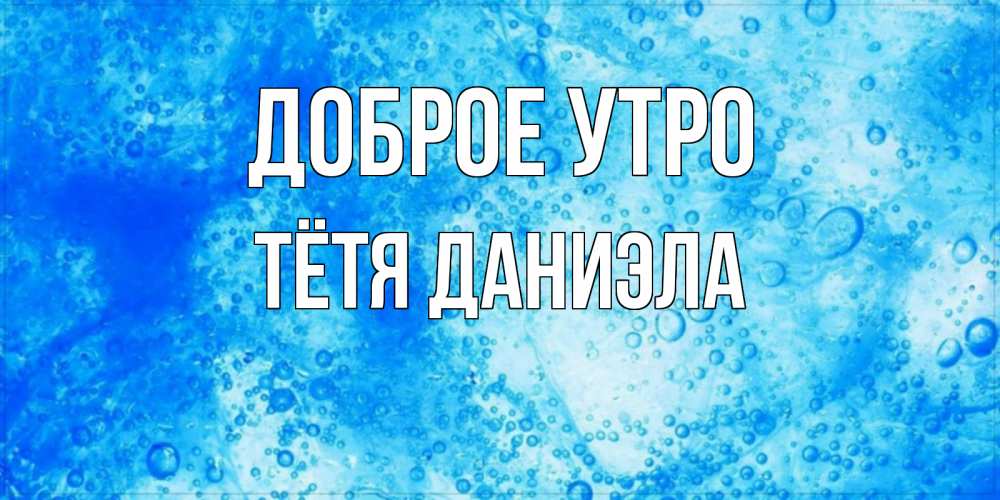 Открытка на каждый день с именем, Тётя-Даниэла Доброе утро хорошее утро под водой Прикольная открытка с пожеланием онлайн скачать бесплатно 