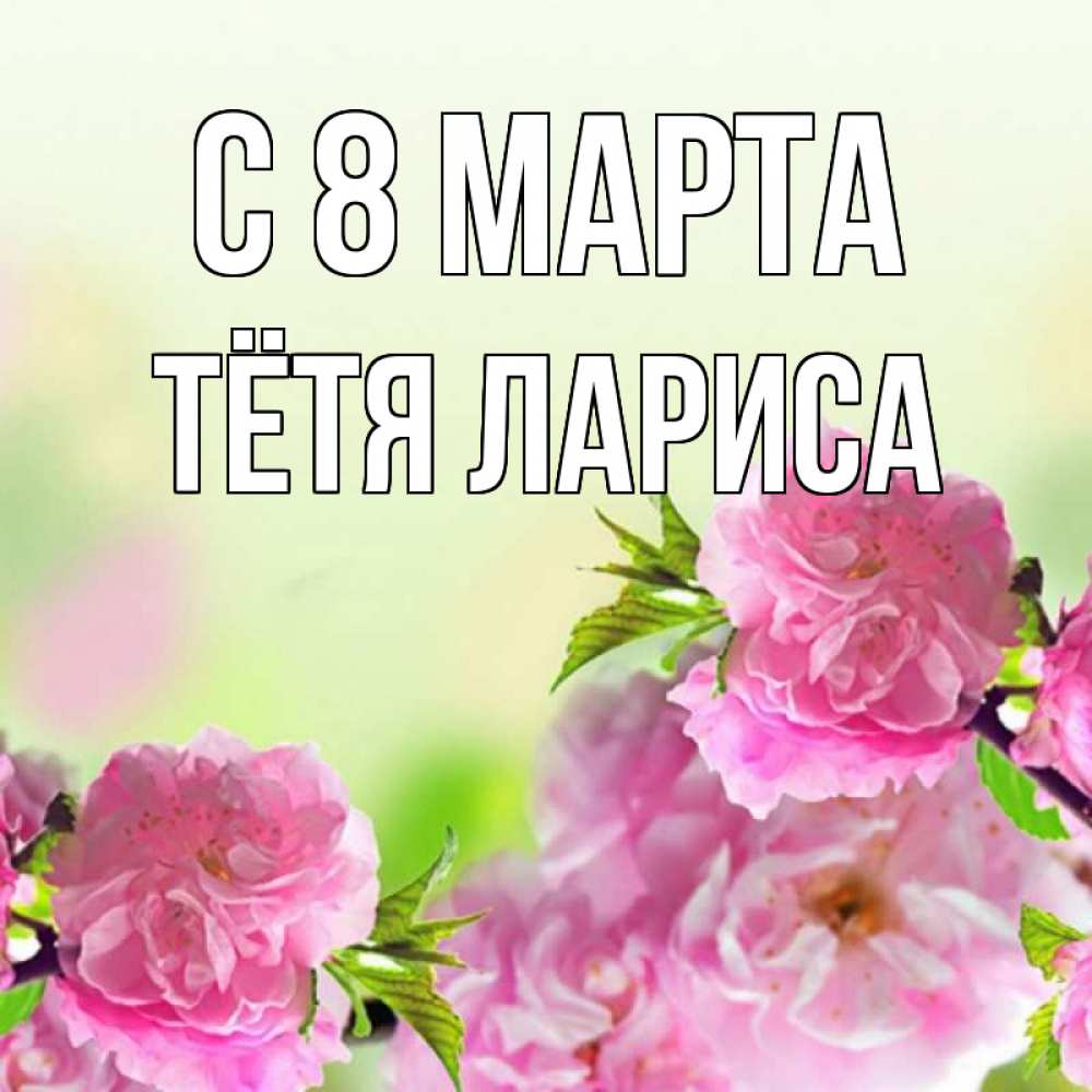 Открытка на каждый день с именем, Тётя-Лариса С 8 МАРТА цветы Прикольная открытка с пожеланием онлайн скачать бесплатно 