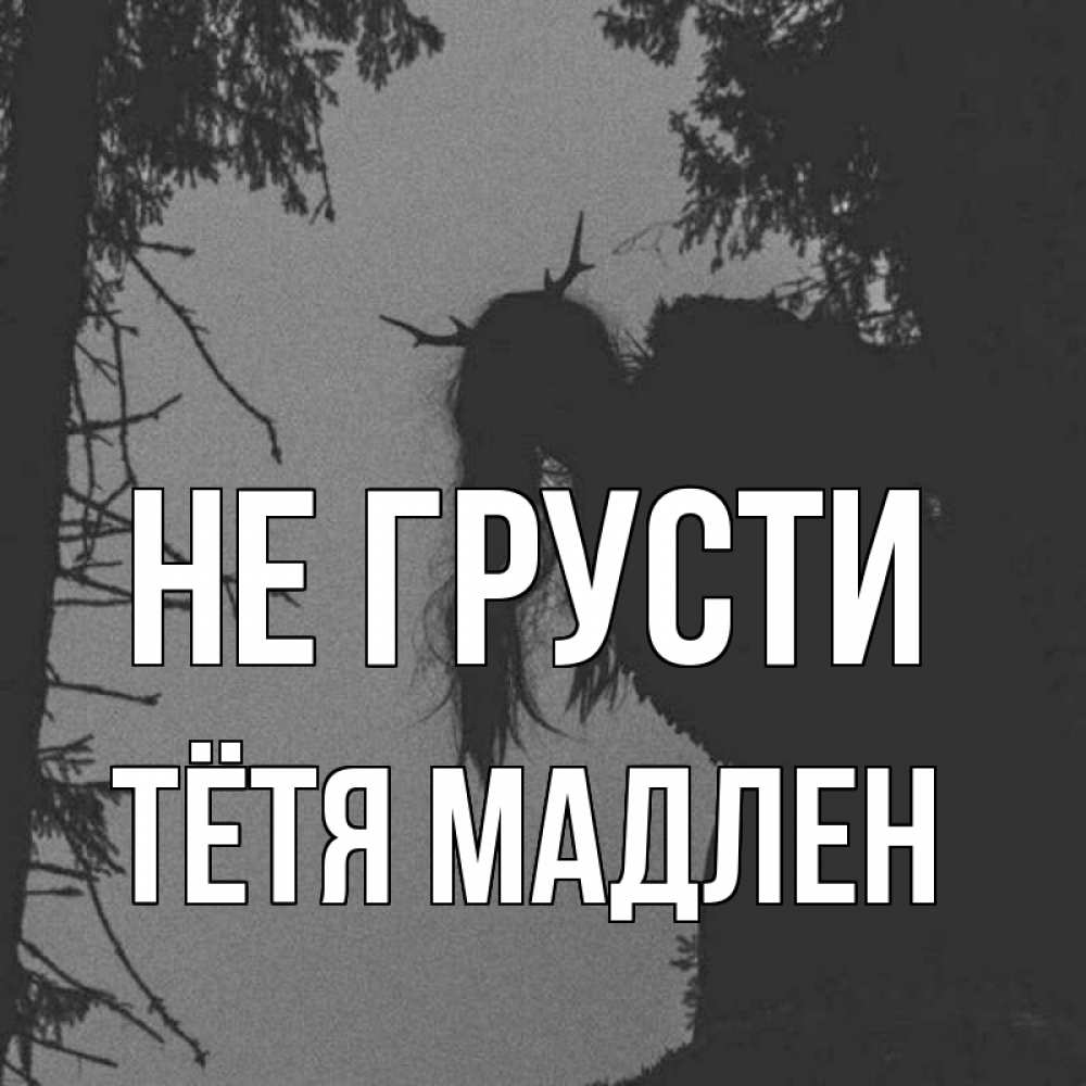 Открытка на каждый день с именем, Тётя-Мадлен Не грусти чудище лесное Прикольная открытка с пожеланием онлайн скачать бесплатно 
