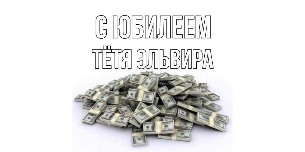 Открытка на каждый день с именем, Тётя-Эльвира С юбилеем деньги, доллары Прикольная открытка с пожеланием онлайн скачать бесплатно 