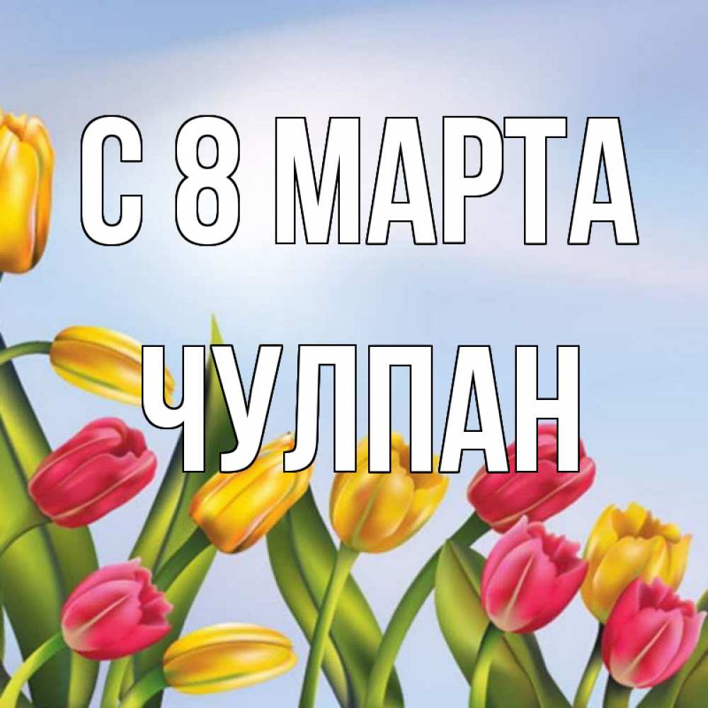 Открытка на каждый день с именем, Чулпан С 8 МАРТА международный женский день Прикольная открытка с пожеланием онлайн скачать бесплатно 
