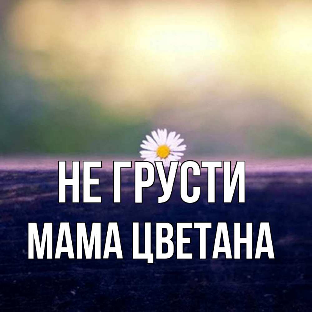 Открытка на каждый день с именем, Мама-Цветана Не грусти красота Прикольная открытка с пожеланием онлайн скачать бесплатно 