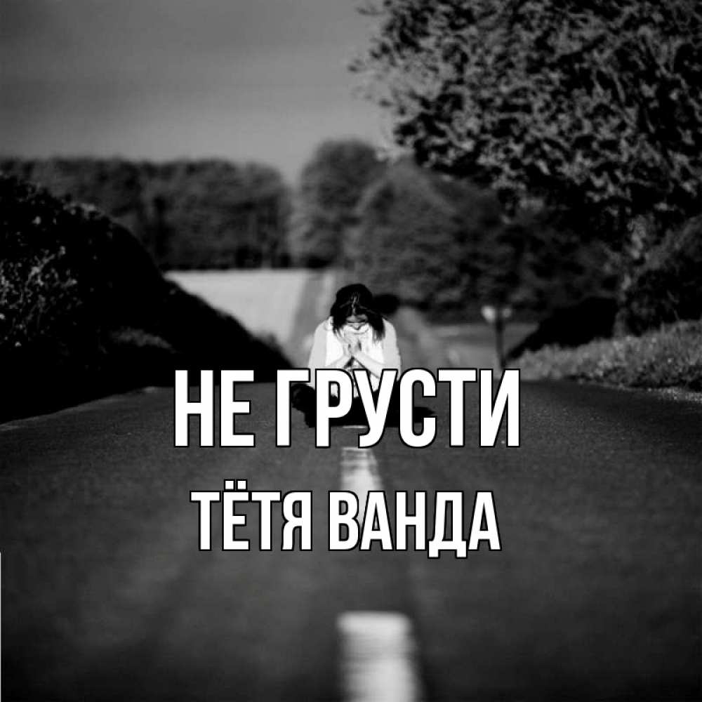 Открытка на каждый день с именем, Тётя-Ванда Не грусти девушка сидит на асфальте Прикольная открытка с пожеланием онлайн скачать бесплатно 