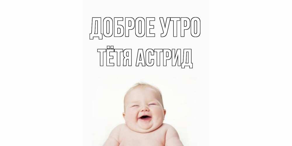 Открытка на каждый день с именем, Тётя-Астрид Доброе утро малыш с улыбкой Прикольная открытка с пожеланием онлайн скачать бесплатно 